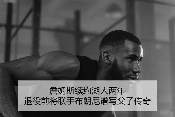詹姆斯续约湖人两年 退役前将联手布朗尼谱写父子传奇