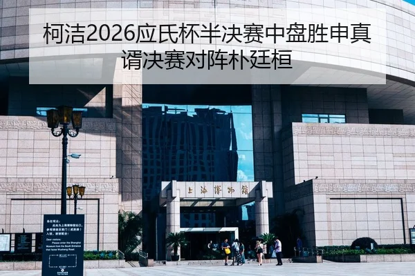 柯洁2026应氏杯半决赛中盘胜申真谞决赛对阵朴廷桓