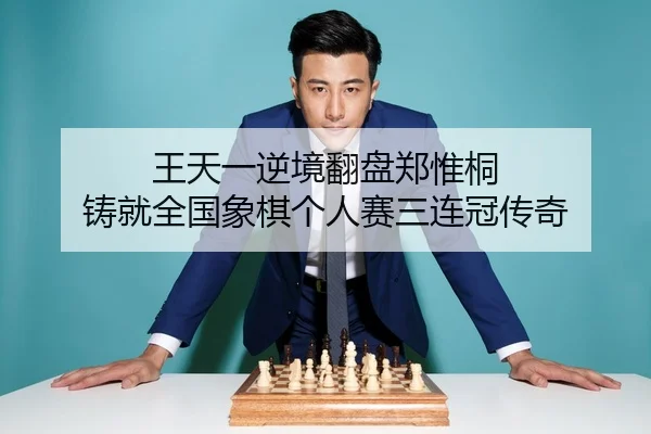 王天一逆境翻盘郑惟桐 铸就全国象棋个人赛三连冠传奇