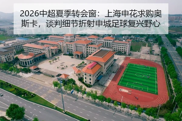 2026中超夏季转会窗：上海申花求购奥斯卡，谈判细节折射申城足球复兴野心