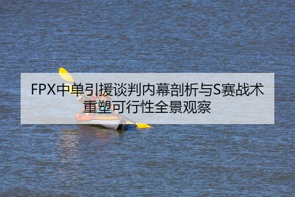 FPX中单引援谈判内幕剖析与S赛战术重塑可行性全景观察