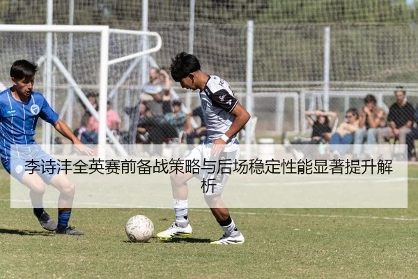 李诗沣全英赛前备战策略与后场稳定性能显著提升解析