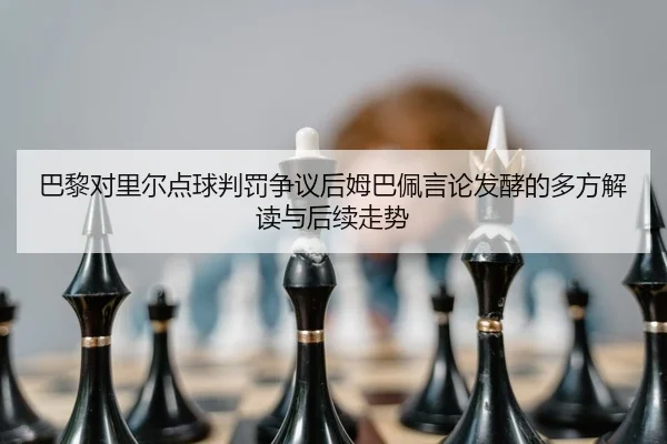 巴黎对里尔点球判罚争议后姆巴佩言论发酵的多方解读与后续走势